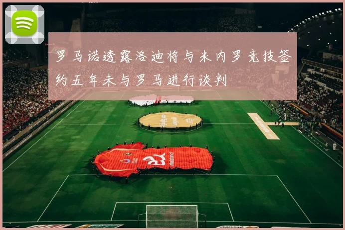 罗马诺透露洛迪将与米内罗竞技签约五年未与罗马进行谈判