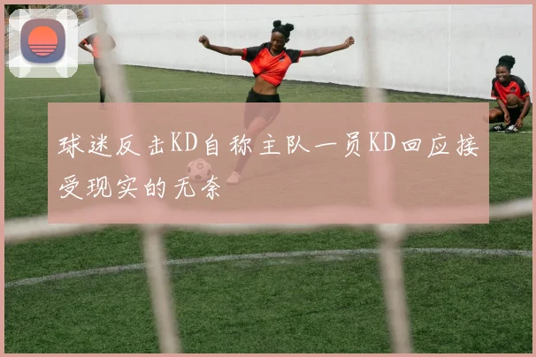 球迷反击KD自称主队一员KD回应接受现实的无奈