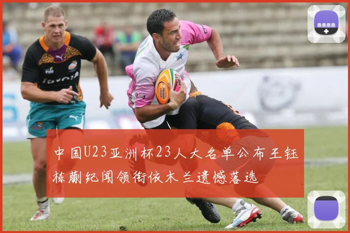 中国U23亚洲杯23人大名单公布王钰栋蒯纪闻领衔依木兰遗憾落选