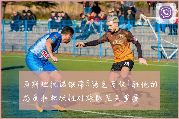 马斯坦托诺缺席5场皇马仅1胜他的态度和积极性对球队至关重要
