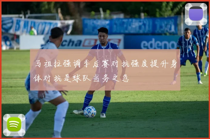 马祖拉强调季后赛对抗强度提升身体对抗是球队当务之急