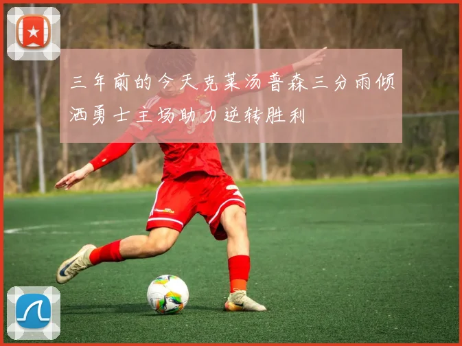 三年前的今天克莱汤普森三分雨倾洒勇士主场助力逆转胜利