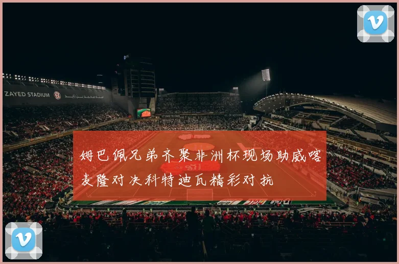 姆巴佩兄弟齐聚非洲杯现场助威喀麦隆对决科特迪瓦精彩对抗