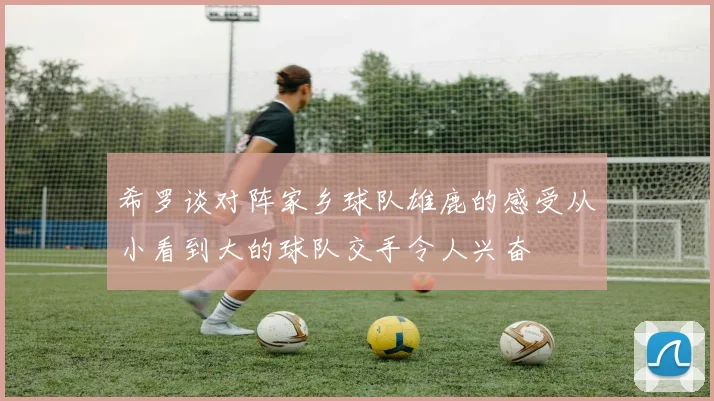 希罗谈对阵家乡球队雄鹿的感受从小看到大的球队交手令人兴奋