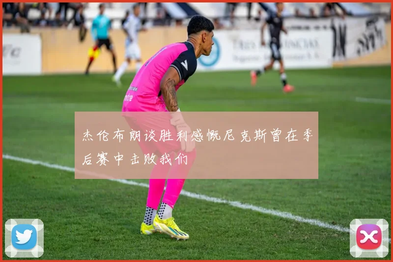 杰伦布朗谈胜利感慨尼克斯曾在季后赛中击败我们