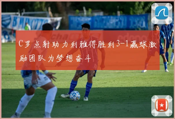 C罗点射助力利雅得胜利3-1赢球激励团队为梦想奋斗