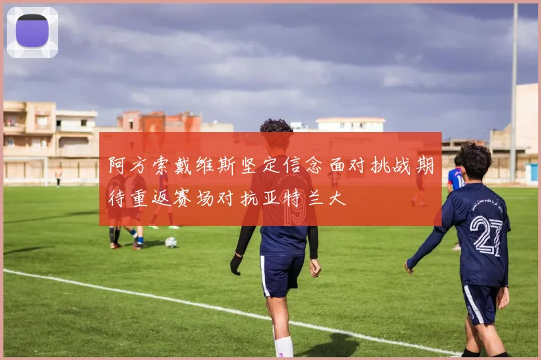 阿方索戴维斯坚定信念面对挑战期待重返赛场对抗亚特兰大