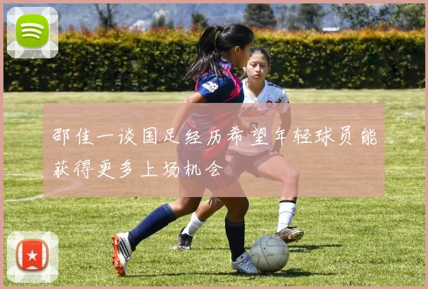 邵佳一谈国足经历希望年轻球员能获得更多上场机会