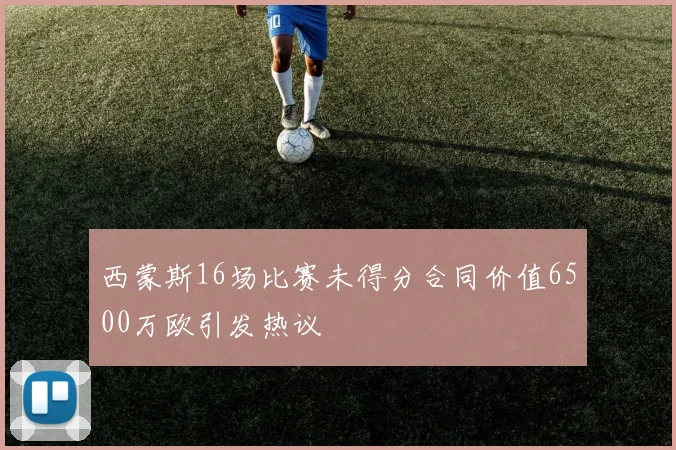 西蒙斯16场比赛未得分合同价值6500万欧引发热议