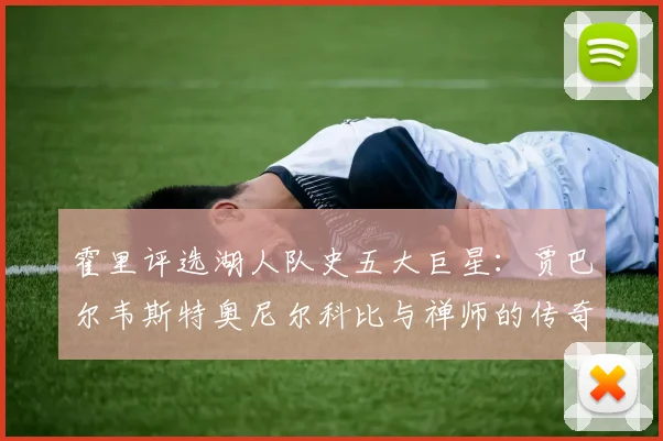 霍里评选湖人队史五大巨星：贾巴尔韦斯特奥尼尔科比与禅师的传奇之路
