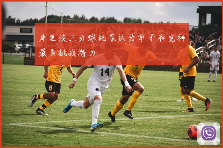 库里谈三分球纪录认为华子和克神最具挑战潜力