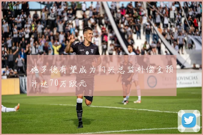 施罗德有望成为门兴总监补偿金预计达70万欧元