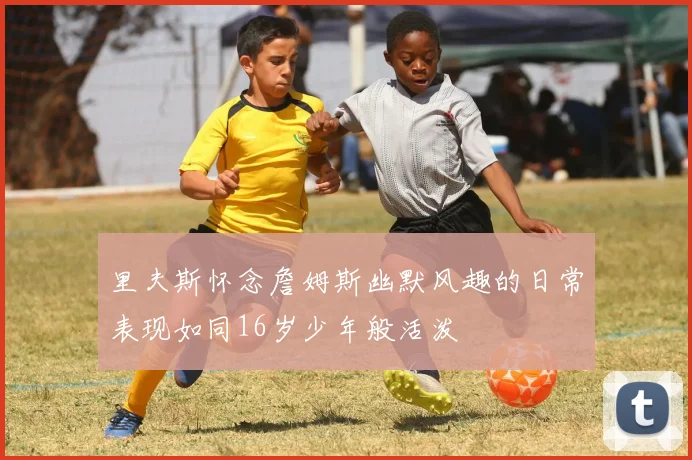 里夫斯怀念詹姆斯幽默风趣的日常表现如同16岁少年般活泼