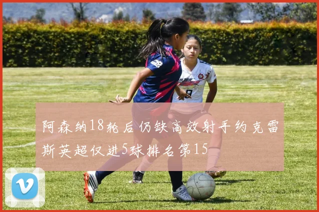 阿森纳18轮后仍缺高效射手约克雷斯英超仅进5球排名第15