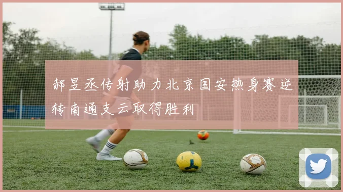 郝昱丞传射助力北京国安热身赛逆转南通支云取得胜利