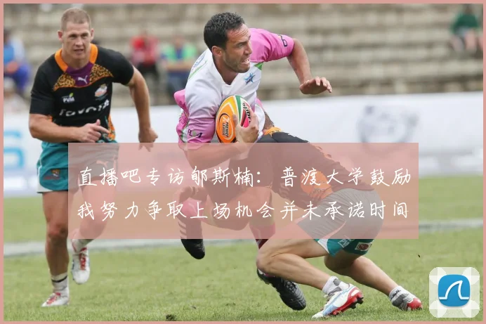 直播吧专访郇斯楠：普渡大学鼓励我努力争取上场机会并未承诺时间