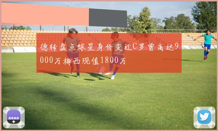 德转盘点球星身价变迁C罗曾高达9000万梅西现值1800万