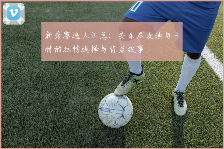 新秀赛选人汇总：安东尼麦迪与卡特的独特选择与背后故事