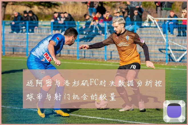迈阿密与洛杉矶FC对决数据分析控球率与射门机会的较量