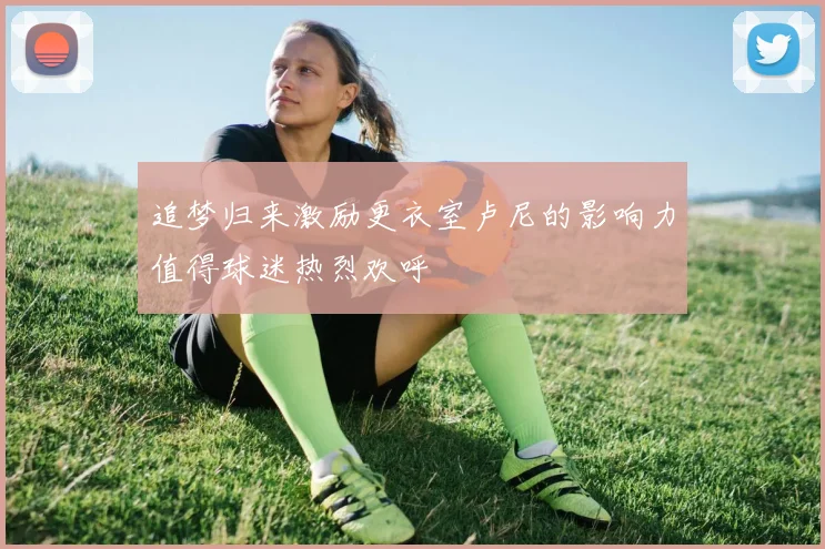 追梦归来激励更衣室卢尼的影响力值得球迷热烈欢呼