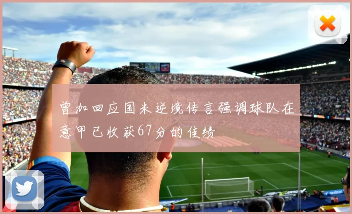 曾加回应国米逆境传言强调球队在意甲已收获67分的佳绩