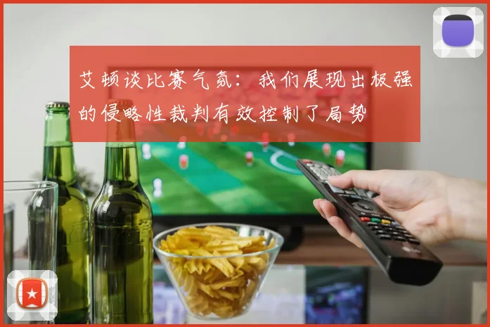 艾顿谈比赛气氛：我们展现出极强的侵略性裁判有效控制了局势