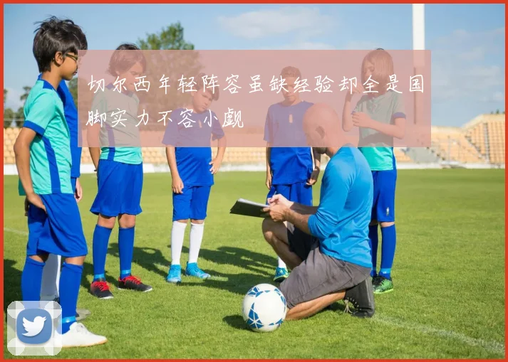 切尔西年轻阵容虽缺经验却全是国脚实力不容小觑