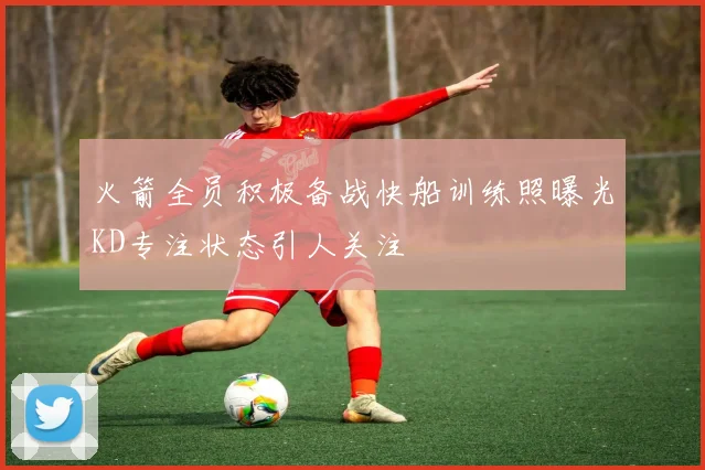 火箭全员积极备战快船训练照曝光KD专注状态引人关注