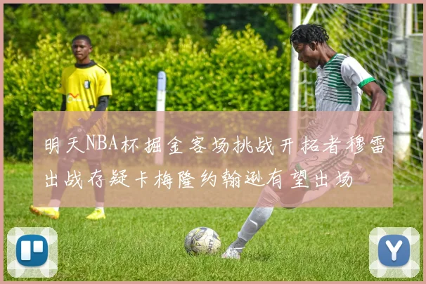 明天NBA杯掘金客场挑战开拓者穆雷出战存疑卡梅隆约翰逊有望出场