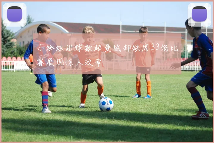 小蜘蛛进球数超曼城却缺席33场比赛展现惊人效率