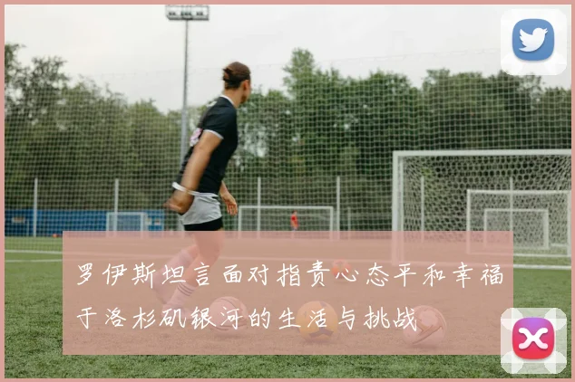 罗伊斯坦言面对指责心态平和幸福于洛杉矶银河的生活与挑战