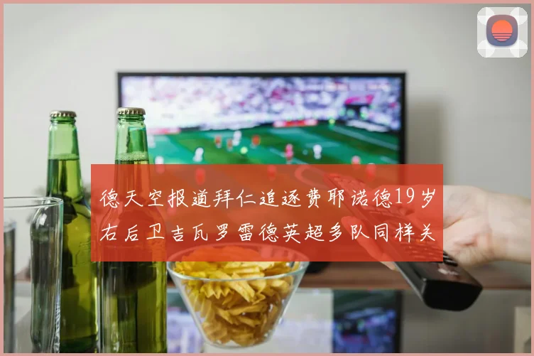 德天空报道拜仁追逐费耶诺德19岁右后卫吉瓦罗雷德英超多队同样关注