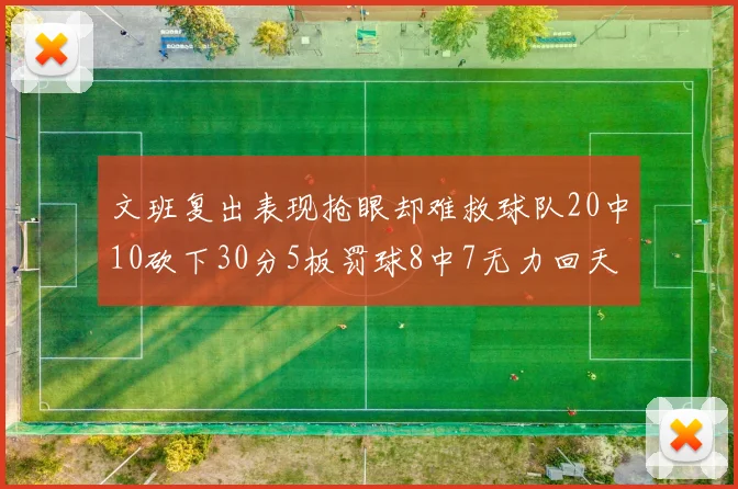 文班复出表现抢眼却难救球队20中10砍下30分5板罚球8中7无力回天