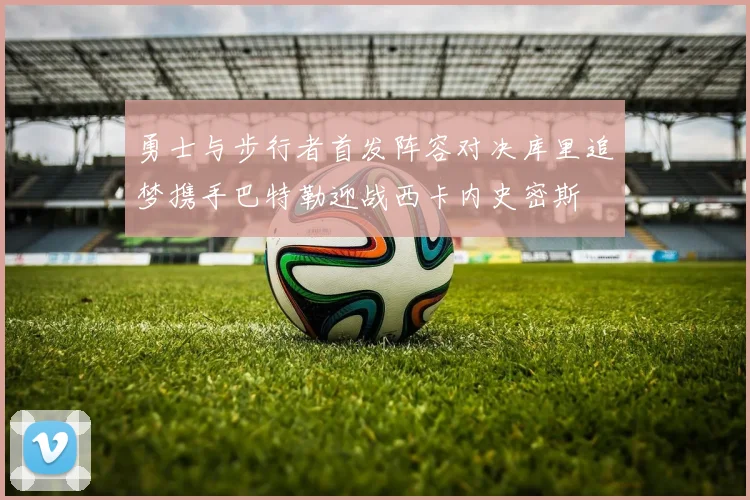 勇士与步行者首发阵容对决库里追梦携手巴特勒迎战西卡内史密斯