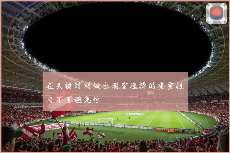 在关键时刻做出明智选择的重要性与不可避免性