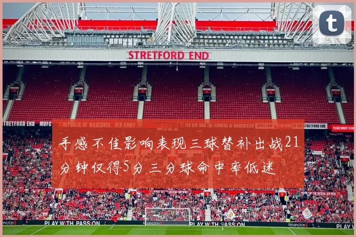手感不佳影响表现三球替补出战21分钟仅得5分三分球命中率低迷