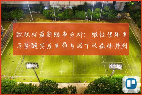 欧联杯最新赔率分析：维拉领跑罗马紧随其后里昂与诺丁汉森林并列争夺第三
