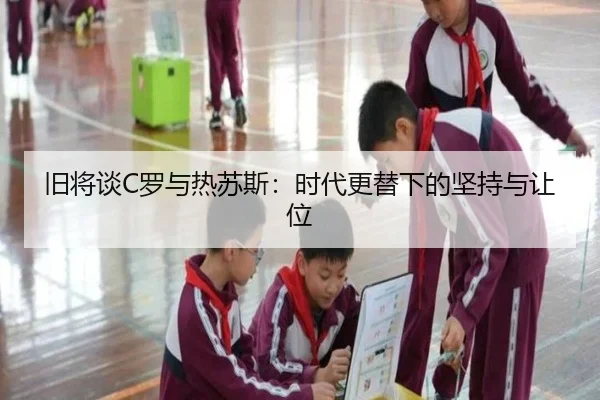 旧将谈C罗与热苏斯：时代更替下的坚持与让位